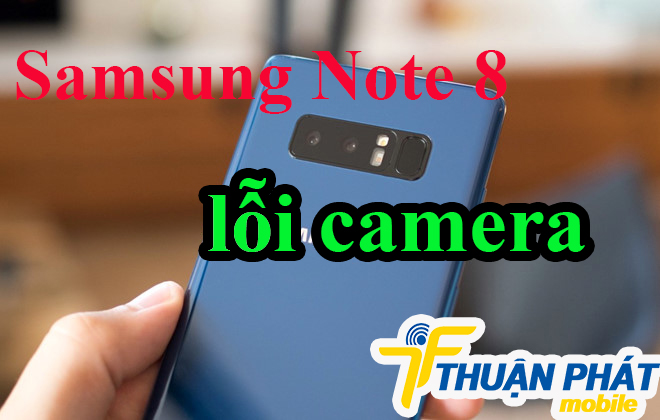 Nguyên nhân Samsung Galaxy Note 8 lỗi camera