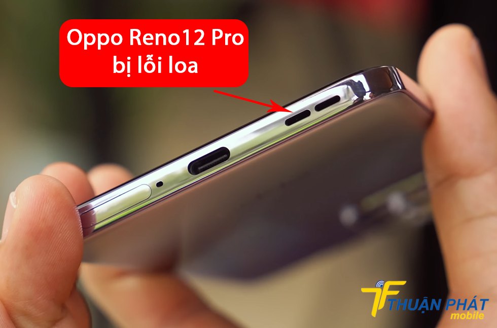 Oppo Reno12 Pro bị lỗi loa Oppo Reno12 Pro bị lỗi loa