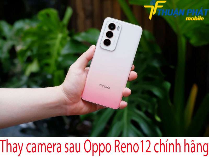 Thay camera sau Oppo Reno12 chính hãng tại Thuận Phát Mobile