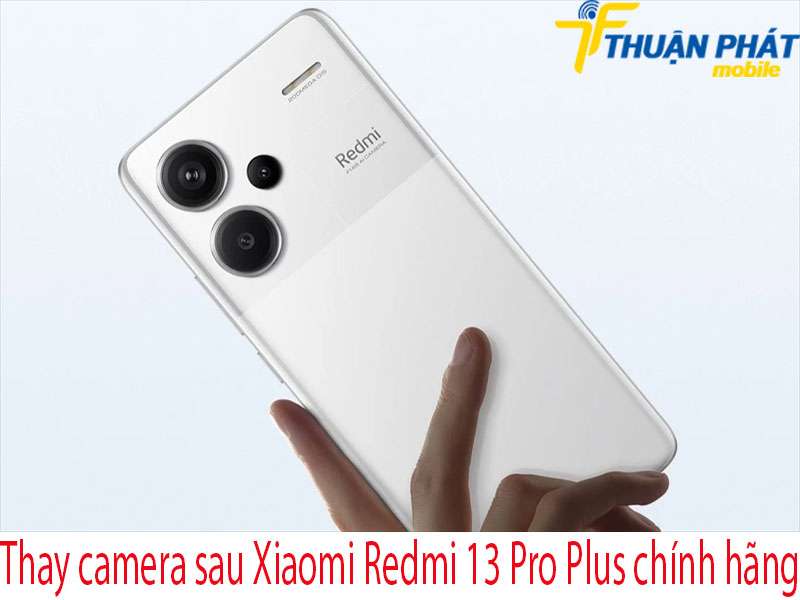 Thay camera sau Xiaomi Redmi 13 Pro Plus tại Thuận Phát Mobile